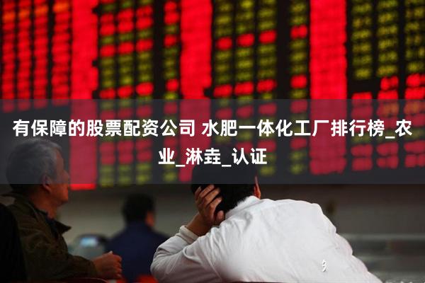 有保障的股票配资公司 水肥一体化工厂排行榜_农业_淋垚_认证
