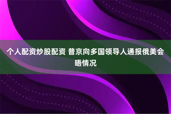 个人配资炒股配资 普京向多国领导人通报俄美会晤情况