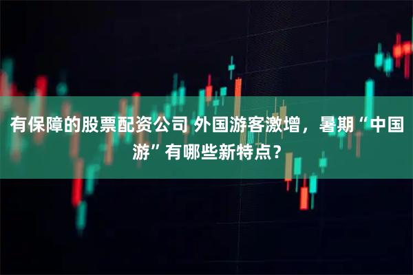 有保障的股票配资公司 外国游客激增，暑期“中国游”有哪些新特点？