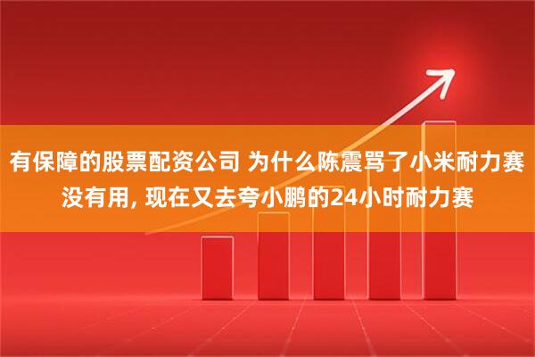 有保障的股票配资公司 为什么陈震骂了小米耐力赛没有用, 现在又去夸小鹏的24小时耐力赛