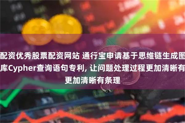 配资优秀股票配资网站 通行宝申请基于思维链生成图数据库Cypher查询语句专利, 让问题处理过程更加清晰有条理