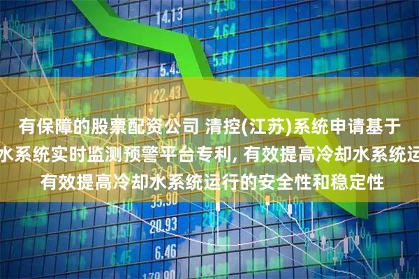 有保障的股票配资公司 清控(江苏)系统申请基于物联网的中频炉冷却水系统实时监测预警平台专利, 有效提高冷却水系统运行的安全性和稳定性