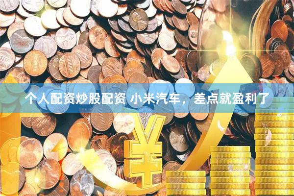 个人配资炒股配资 小米汽车，差点就盈利了