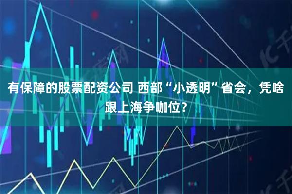有保障的股票配资公司 西部“小透明”省会，凭啥跟上海争咖位？