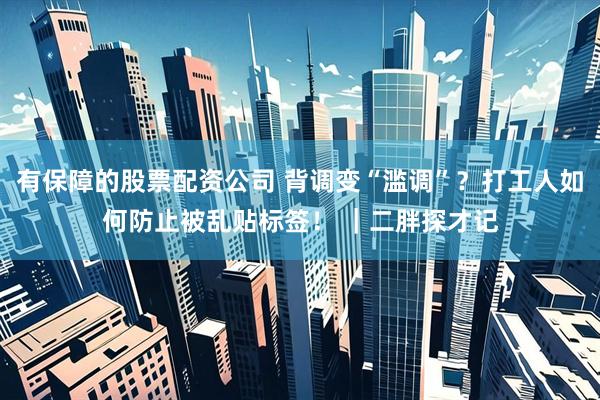 有保障的股票配资公司 背调变“滥调”？打工人如何防止被乱贴标签！ ｜二胖探才记
