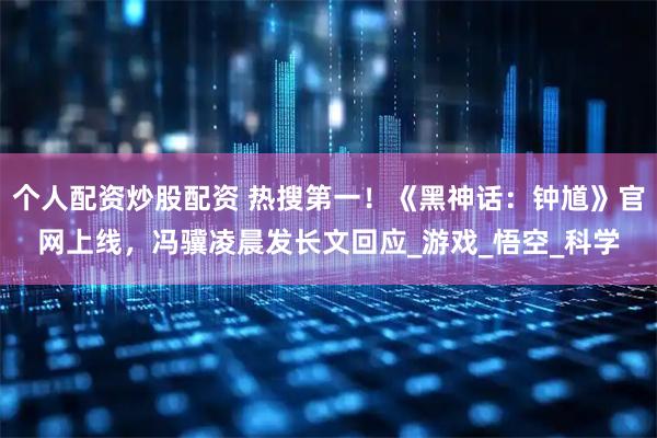 个人配资炒股配资 热搜第一！《黑神话：钟馗》官网上线，冯骥凌晨发长文回应_游戏_悟空_科学