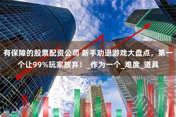 有保障的股票配资公司 新手劝退游戏大盘点，第一个让99%玩家放弃！_作为一个_难度_道具