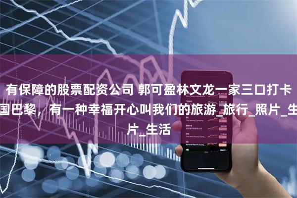 有保障的股票配资公司 郭可盈林文龙一家三口打卡法国巴黎，有一种幸福开心叫我们的旅游_旅行_照片_生活