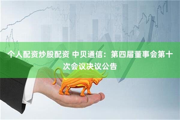 个人配资炒股配资 中贝通信：第四届董事会第十次会议决议公告