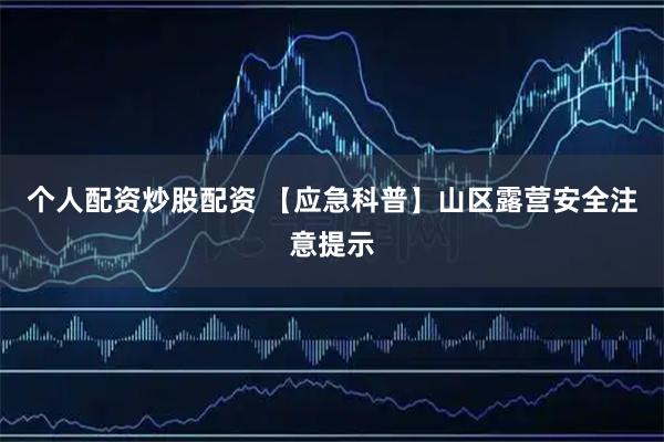 个人配资炒股配资 【应急科普】山区露营安全注意提示
