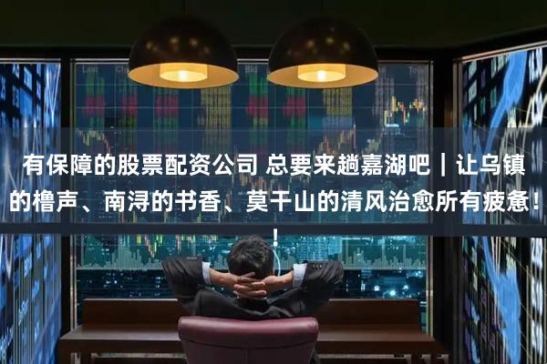 有保障的股票配资公司 总要来趟嘉湖吧｜让乌镇的橹声、南浔的书香、莫干山的清风治愈所有疲惫！