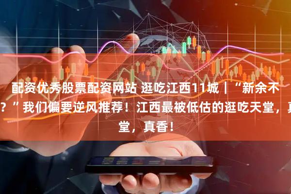 配资优秀股票配资网站 逛吃江西11城｜“新余不好玩？”我们偏要逆风推荐！江西最被低估的逛吃天堂，真香！