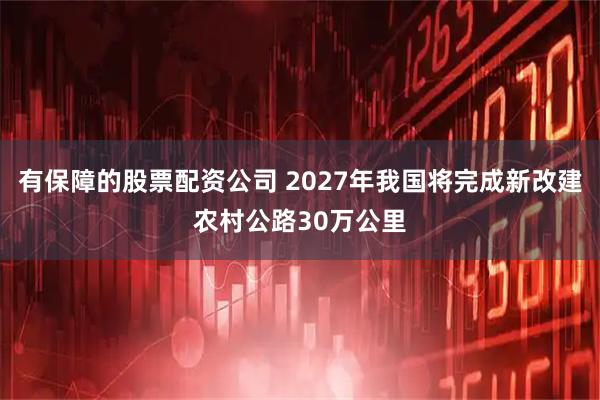 有保障的股票配资公司 2027年我国将完成新改建农村公路30万公里