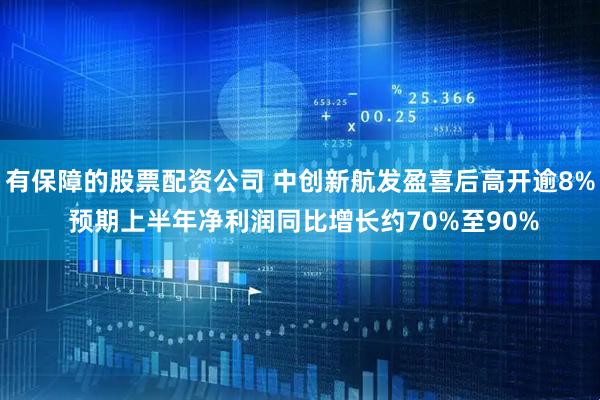 有保障的股票配资公司 中创新航发盈喜后高开逾8% 预期上半年净利润同比增长约70%至90%