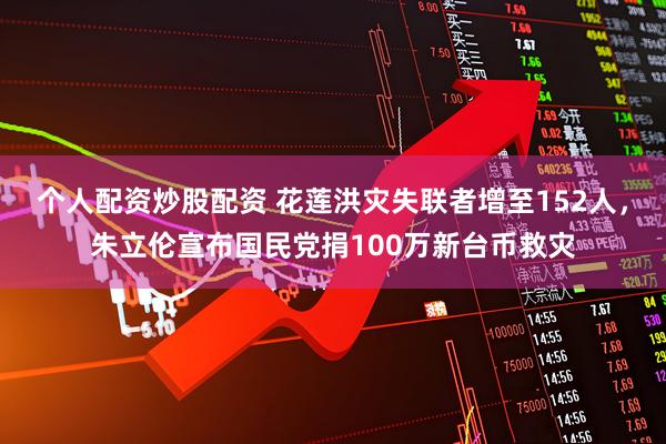 个人配资炒股配资 花莲洪灾失联者增至152人，朱立伦宣布国民党捐100万新台币救灾
