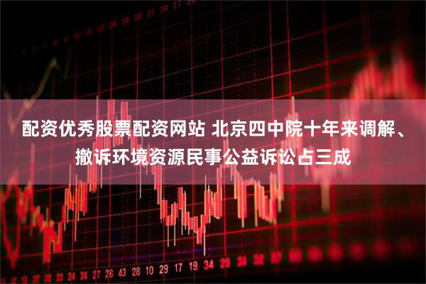 配资优秀股票配资网站 北京四中院十年来调解、撤诉环境资源民事公益诉讼占三成