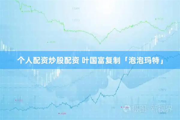 个人配资炒股配资 叶国富复制「泡泡玛特」
