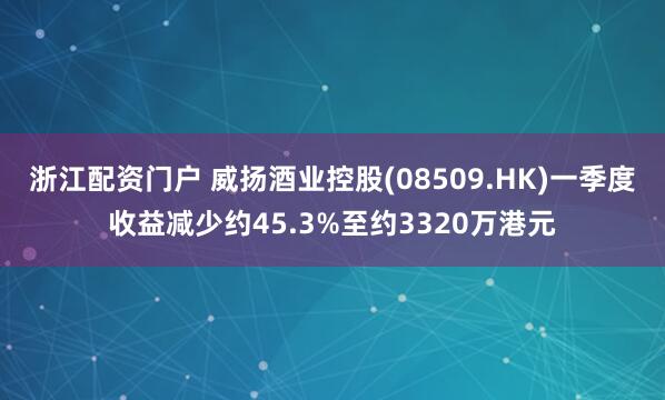 浙江配资门户 威扬酒业控股(08509.HK)一季度收益减少约45.3%至约3320万港元