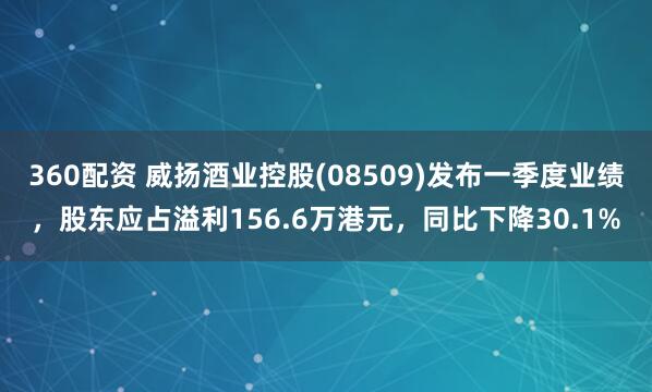 360配资 威扬酒业控股(08509)发布一季度业绩，股东应占溢利156.6万港元，同比下降30.1%