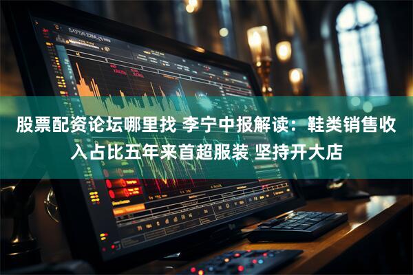 股票配资论坛哪里找 李宁中报解读：鞋类销售收入占比五年来首超服装 坚持开大店