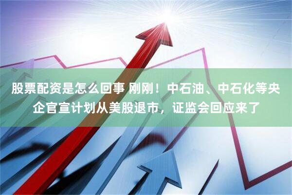 股票配资是怎么回事 刚刚！中石油、中石化等央企官宣计划从美股退市，证监会回应来了