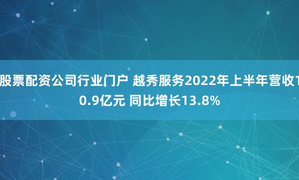 股票配资公司行业门户 越秀服务2022年上半年营收10.9亿元 同比增长13.8%