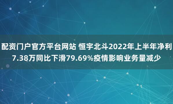 配资门户官方平台网站 恒宇北斗2022年上半年净利7.38万同比下滑79.69%疫情影响业务量减少