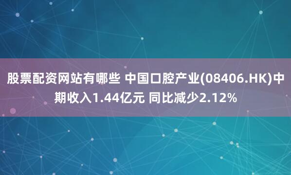 股票配资网站有哪些 中国口腔产业(08406.HK)中期收入1.44亿元 同比减少2.12%
