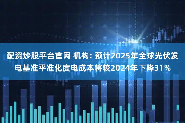 配资炒股平台官网 机构: 预计2025年全球光伏发电基准平准化度电成本将较2024年下降31%