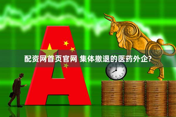 配资网首页官网 集体撤退的医药外企?