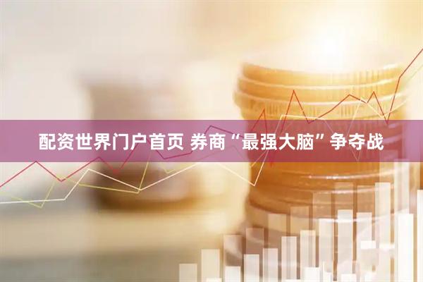 配资世界门户首页 券商“最强大脑”争夺战
