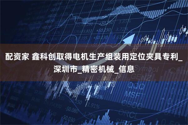 配资家 鑫科创取得电机生产组装用定位夹具专利_深圳市_精密机械_信息