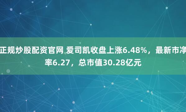 正规炒股配资官网 爱司凯收盘上涨6.48%，最新市净率6.27，总市值30.28亿元