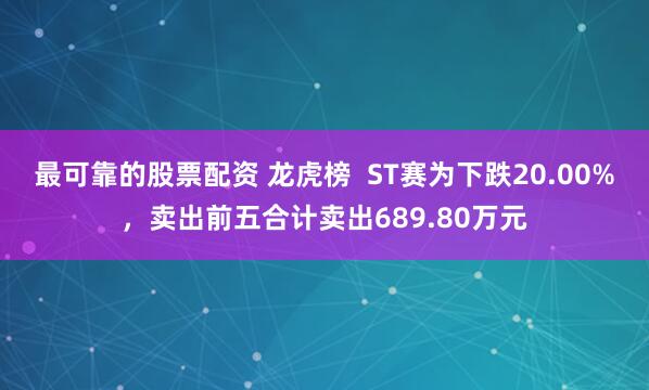 最可靠的股票配资 龙虎榜  ST赛为下跌20.00%，卖出前五合计卖出689.80万元