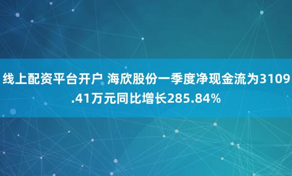 线上配资平台开户 海欣股份一季度净现金流为3109.41万元同比增长285.84%