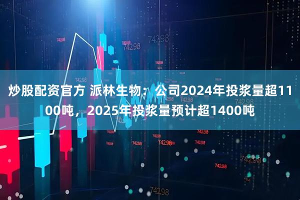 炒股配资官方 派林生物：公司2024年投浆量超1100吨，2025年投浆量预计超1400吨