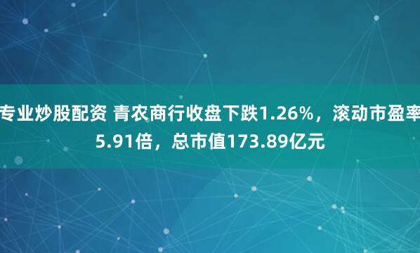 专业炒股配资 青农商行收盘下跌1.26%，滚动市盈率5.91倍，总市值173.89亿元