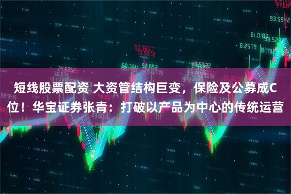 短线股票配资 大资管结构巨变，保险及公募成C位！华宝证券张青：打破以产品为中心的传统运营