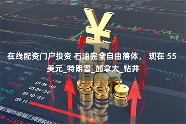 在线配资门户投资 石油完全自由落体， 现在 55 美元_特朗普_加拿大_钻井