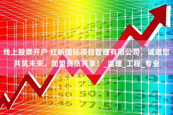 线上股票开户 红昕国际项目管理有限公司，诚邀您共筑未来，加盟资质共享！_监理_工程_专业