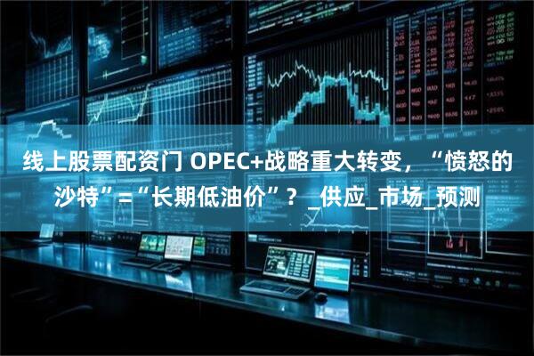 线上股票配资门 OPEC+战略重大转变，“愤怒的沙特”=“长期低油价”？_供应_市场_预测