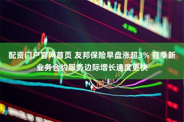 配资门户官网首页 友邦保险早盘涨超3% 首季新业务合约服务边际增长速度更快