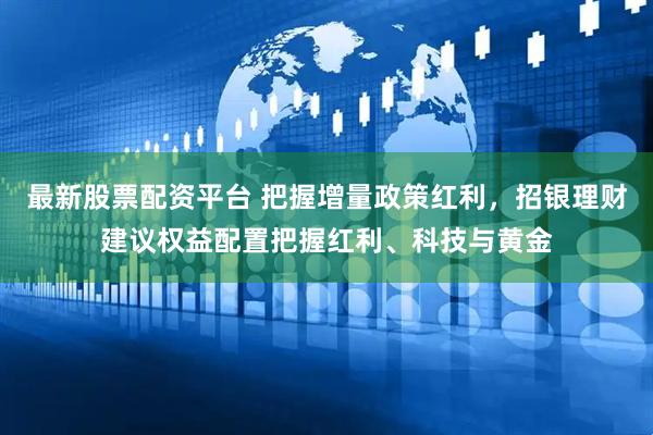 最新股票配资平台 把握增量政策红利，招银理财建议权益配置把握红利、科技与黄金