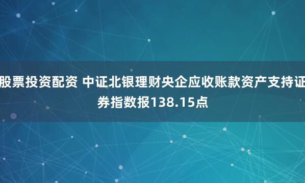 股票投资配资 中证北银理财央企应收账款资产支持证券指数报138.15点