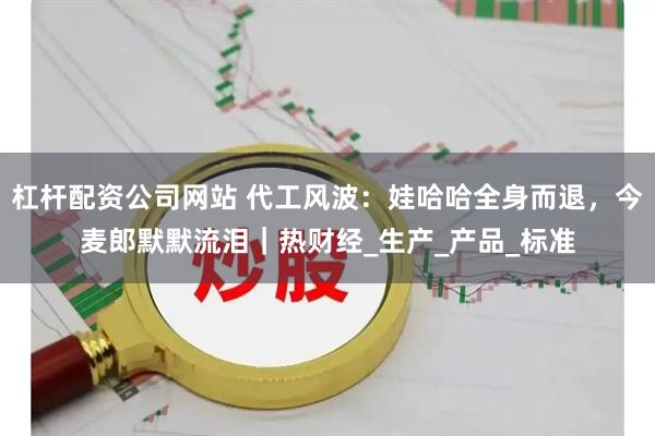 杠杆配资公司网站 代工风波：娃哈哈全身而退，今麦郎默默流泪｜热财经_生产_产品_标准