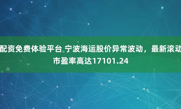 配资免费体验平台 宁波海运股价异常波动，最新滚动市盈率高达17101.24
