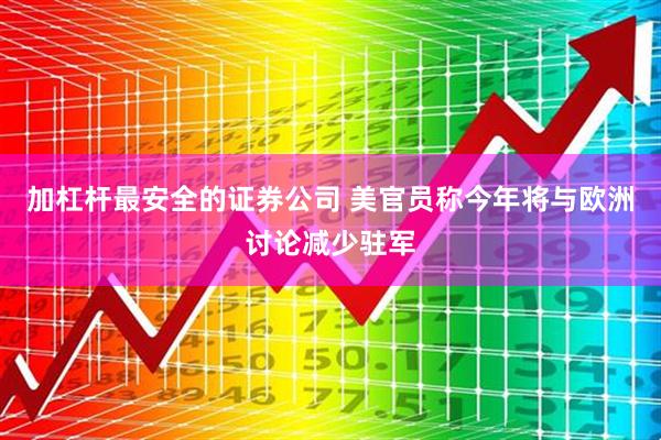 加杠杆最安全的证券公司 美官员称今年将与欧洲讨论减少驻军
