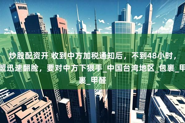 炒股配资开 收到中方加税通知后，不到48小时，欧盟迅速翻脸，要对中方下狠手_中国台湾地区_包裹_甲醛