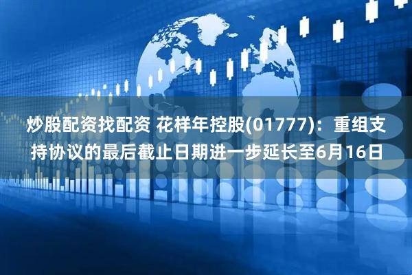 炒股配资找配资 花样年控股(01777)：重组支持协议的最后截止日期进一步延长至6月16日