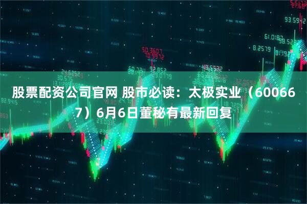 股票配资公司官网 股市必读：太极实业（600667）6月6日董秘有最新回复